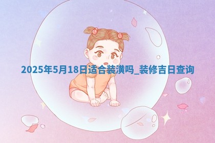 2025年5月18日适合装潢吗,装修吉日查询