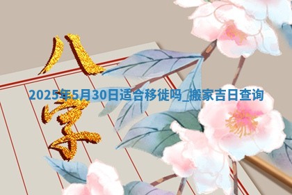 2025年5月30日适合移徙吗,搬家吉日查询