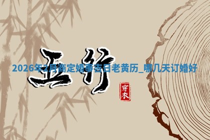 2026年2月商定婚事吉日老黄历，哪几天订婚好