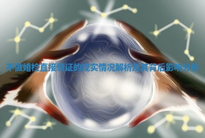 不做婚检直接领证的现实情况解析及其背后影响分析