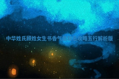 中华姓氏｜顾姓女生书香气质取名攻略（五行解析版）