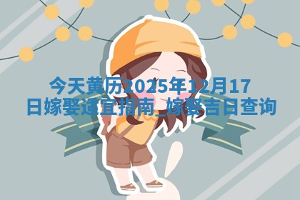 今天黄历2025年12月17日嫁娶适宜指南,嫁娶吉日查询