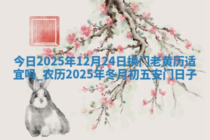 今日2025年12月24日换门老黄历适宜吗,农历2025年冬月初五安门日子