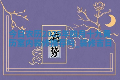 今日农历2025年四月十九黄历室内装修推荐吗,装修吉日