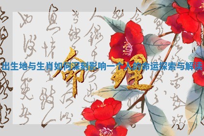 出生地与生肖如何深刻影响一个人的命运探索与解读