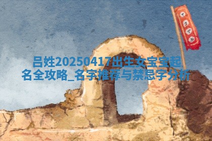 吕姓2025/04/17出生女宝宝起名全攻略：名字推荐与禁忌字分析