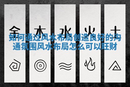 如何通过风水布局创造良好的沟通氛围 风水布局怎么可以旺财 如何通过风水布局创造良好的沟通氛围 风水布局怎么可以旺财
