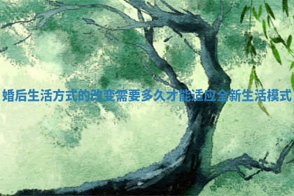 婚后生活方式的改变需要多久才能适应全新生活模式 婚后生活方式的改变需要多久才能适应全新生活模式