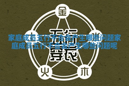 家庭成员五行不合会产生哪些问题_家庭成员五行不合会产生哪些问题呢