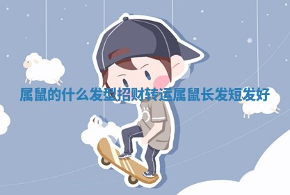 属鼠的什么发型招财转运 ? _属鼠长发短发好 ?