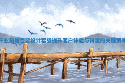开业前是否要设计套餐提升客户体验与销量的关键策略