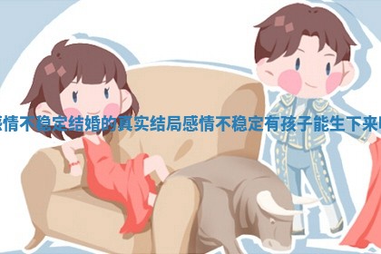感情不稳定结婚的真实结局_感情不稳定有孩子能生下来吗