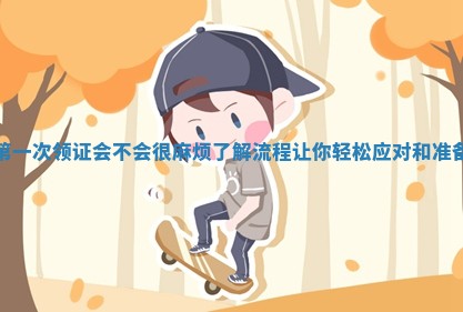 第一次领证会不会很麻烦 了解流程让你轻松应对和准备