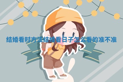 结婚看时方法 结婚看日子怎么看的准不准
