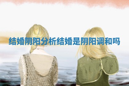 结婚阴阳分析_结婚是阴阳调和吗 结婚阴阳分析_结婚是阴阳调和吗