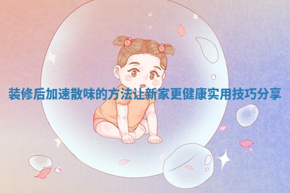 装修后加速散味的方法让新家更健康实用技巧分享