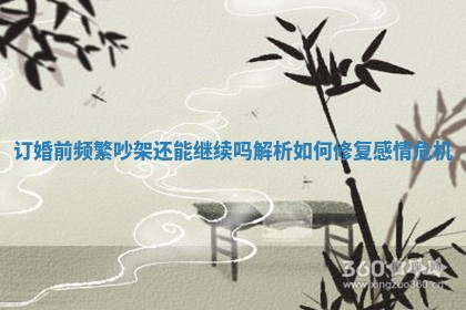 订婚前频繁吵架还能继续吗解析如何修复感情危机 订婚前频繁吵架还能继续吗解析如何修复感情危机