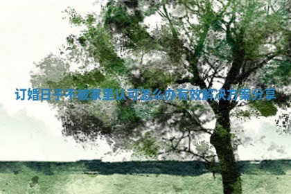 订婚日子不被家里认可怎么办有效解决方案分享 订婚日子不被家里认可怎么办有效解决方案分享