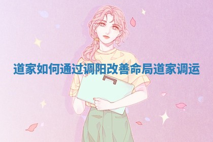 道家如何通过调阳改善命局_道家调运
