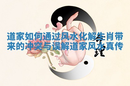 道家如何通过风水化解生肖带来的冲突与误解_道家风水真传